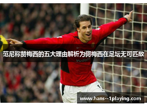 范尼称赞梅西的五大理由解析为何梅西在足坛无可匹敌