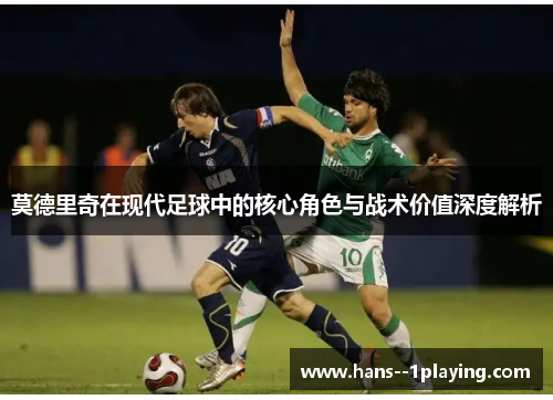 莫德里奇在现代足球中的核心角色与战术价值深度解析 莫德里奇在现代足球中的核心角色与战术价值深度解析