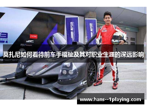 莫扎尼如何看待前车手福祉及其对职业生涯的深远影响