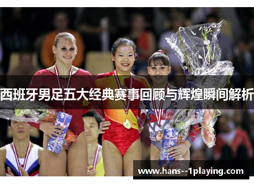 西班牙男足五大经典赛事回顾与辉煌瞬间解析