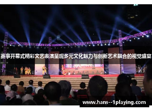 赛事开幕式精彩文艺表演呈现多元文化魅力与创新艺术融合的视觉盛宴