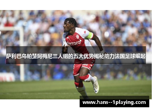 萨利巴乌帕楚阿梅尼三人组的五大优势揭秘助力法国足球崛起