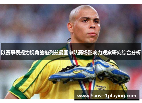 以赛事表现为视角的格列兹曼国家队赛场影响力观察研究综合分析