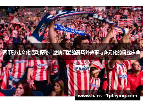西甲球迷文化活动探秘：激情四溢的赛场外故事与多元化的粉丝庆典