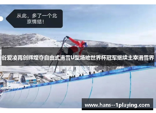 谷爱凌再创辉煌夺自由式滑雪U型场地世界杯冠军继续主宰滑雪界