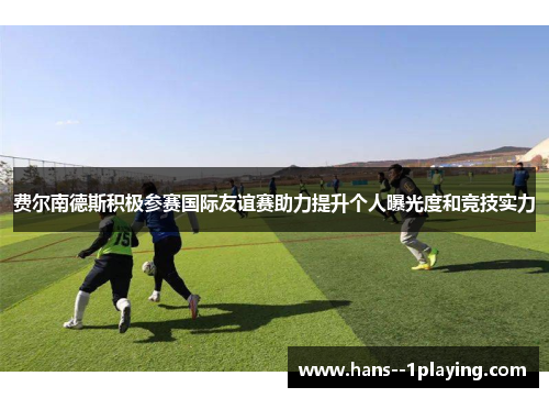 费尔南德斯积极参赛国际友谊赛助力提升个人曝光度和竞技实力