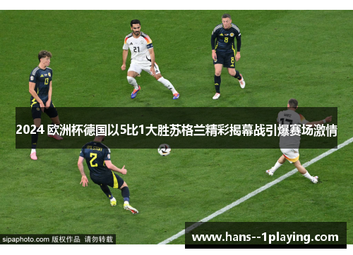 2024 欧洲杯德国以5比1大胜苏格兰精彩揭幕战引爆赛场激情 2024 欧洲杯德国以5比1大胜苏格兰精彩揭幕战引爆赛场激情