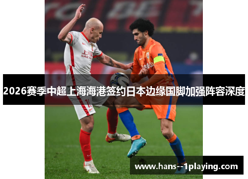 2026赛季中超上海海港签约日本边缘国脚加强阵容深度