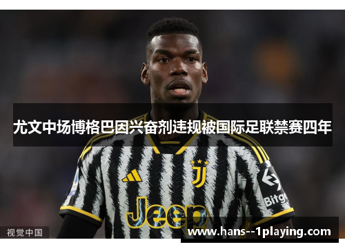 尤文中场博格巴因兴奋剂违规被国际足联禁赛四年 尤文中场博格巴因兴奋剂违规被国际足联禁赛四年