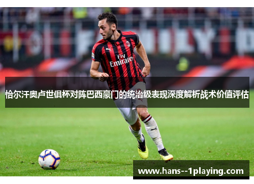 恰尔汗奥卢世俱杯对阵巴西豪门的统治级表现深度解析战术价值评估 恰尔汗奥卢世俱杯对阵巴西豪门的统治级表现深度解析战术价值评估