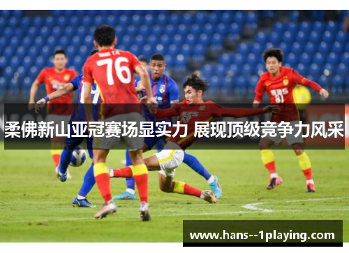 柔佛新山亚冠赛场显实力 展现顶级竞争力风采 柔佛新山亚冠赛场显实力 展现顶级竞争力风采