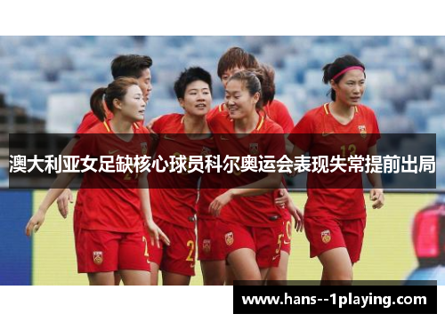 澳大利亚女足缺核心球员科尔奥运会表现失常提前出局 澳大利亚女足缺核心球员科尔奥运会表现失常提前出局