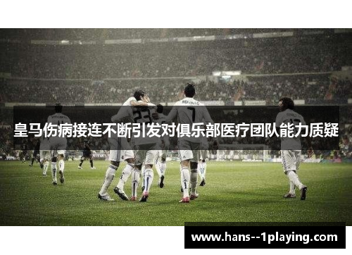 皇马伤病接连不断引发对俱乐部医疗团队能力质疑 皇马伤病接连不断引发对俱乐部医疗团队能力质疑