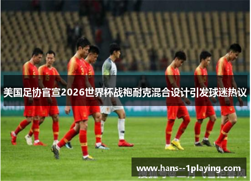 美国足协官宣2026世界杯战袍耐克混合设计引发球迷热议 美国足协官宣2026世界杯战袍耐克混合设计引发球迷热议