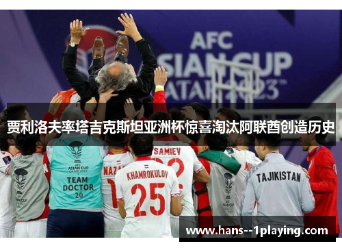 贾利洛夫率塔吉克斯坦亚洲杯惊喜淘汰阿联酋创造历史