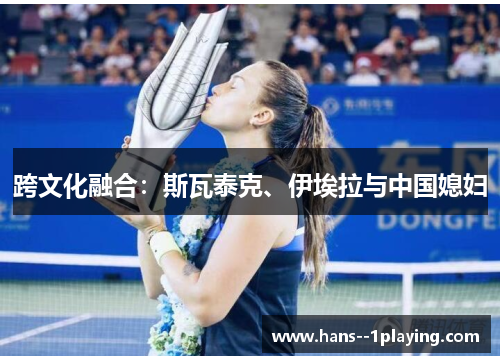 跨文化融合:斯瓦泰克、伊埃拉与中国媳妇 跨文化融合:斯瓦泰克、伊埃拉与中国媳妇