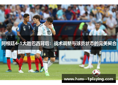 阿根廷4-1大胜巴西背后：战术调整与球员状态的完美契合