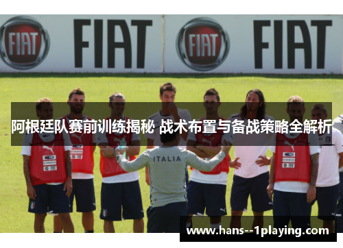 阿根廷队赛前训练揭秘 战术布置与备战策略全解析