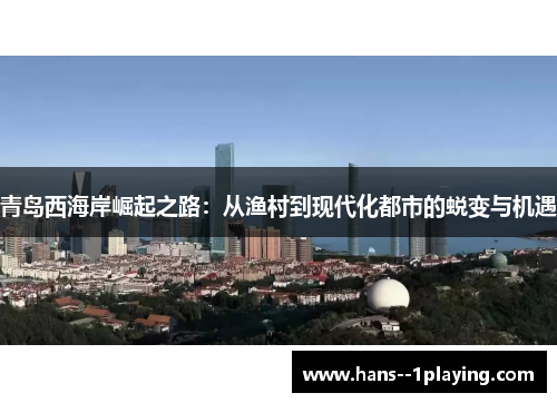 青岛西海岸崛起之路：从渔村到现代化都市的蜕变与机遇