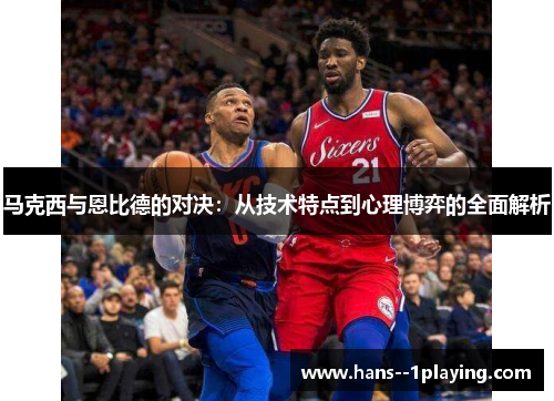 马克西与恩比德的对决：从技术特点到心理博弈的全面解析