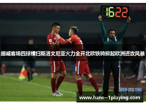 挪威客场四球横扫斯洛文尼亚火力全开北欧铁骑掀起欧洲进攻风暴