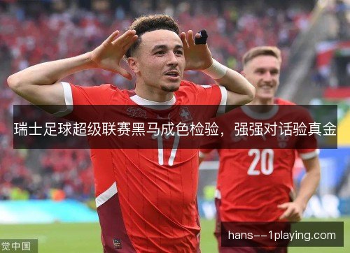 瑞士足球超级联赛黑马成色检验,强强对话验真金 瑞士足球超级联赛黑马成色检验,强强对话验真金