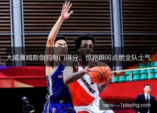 大威廉姆斯倒钩射门得分,惊艳瞬间点燃全队士气 大威廉姆斯倒钩射门得分,惊艳瞬间点燃全队士气