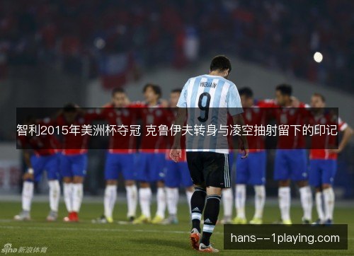 智利2015年美洲杯夺冠 克鲁伊夫转身与凌空抽射留下的印记